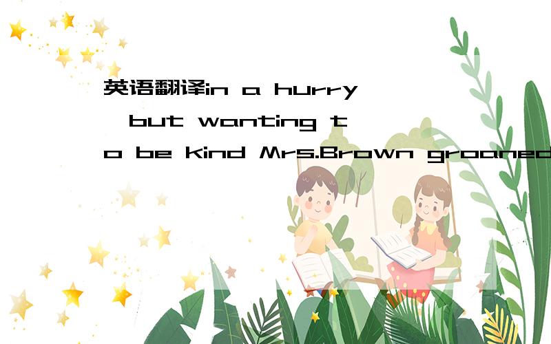 英语翻译in a hurry,but wanting to be kind Mrs.Brown groaned and