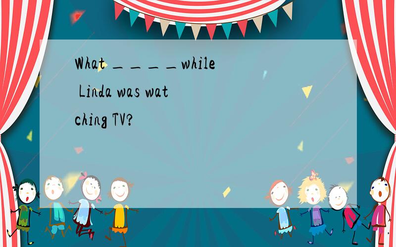 What ____while Linda was watching TV?