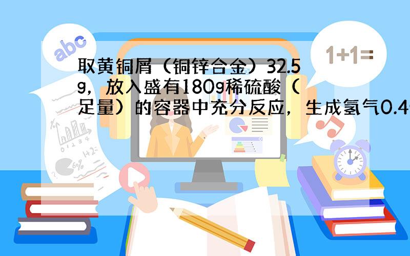 取黄铜屑（铜锌合金）32.5g，放入盛有180g稀硫酸（足量）的容器中充分反应，生成氢气0.4g．试计算（请写出解题过程