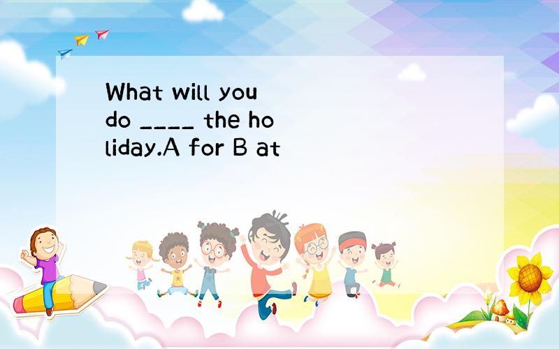 What will you do ____ the holiday.A for B at