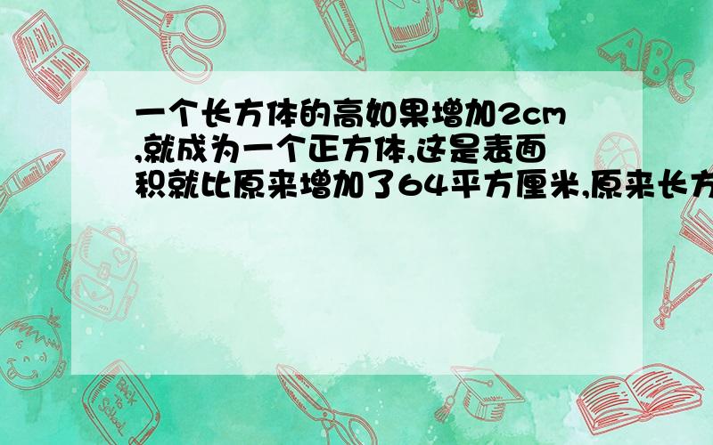 一个长方体的高如果增加2cm,就成为一个正方体,这是表面积就比原来增加了64平方厘米,原来长方体的体积是多少?