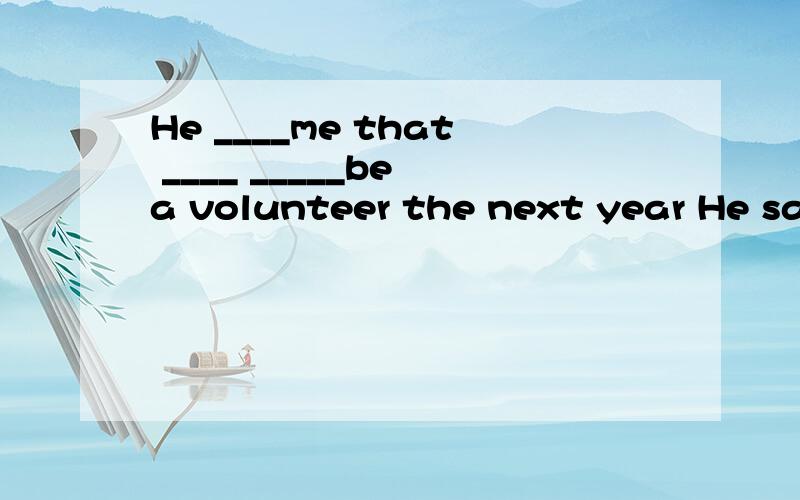 He ____me that ____ _____be a volunteer the next year He sai