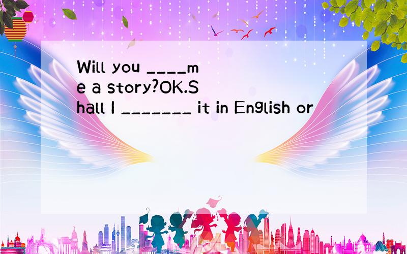 Will you ____me a story?OK.Shall I _______ it in English or