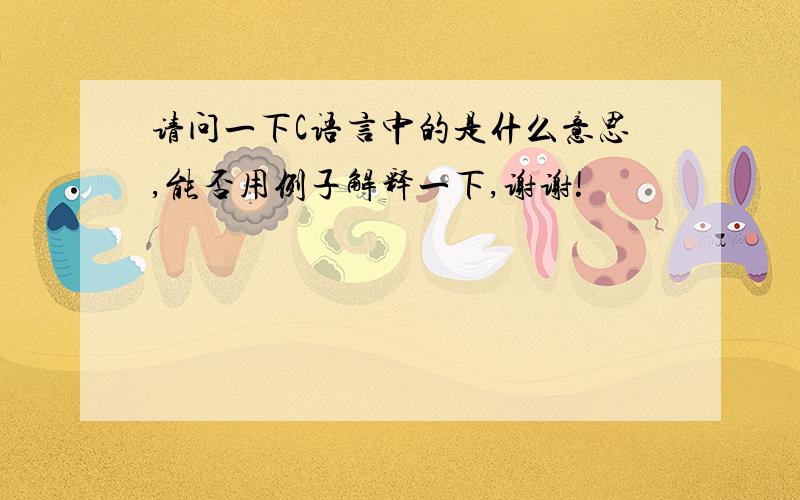 请问一下C语言中的是什么意思,能否用例子解释一下,谢谢!