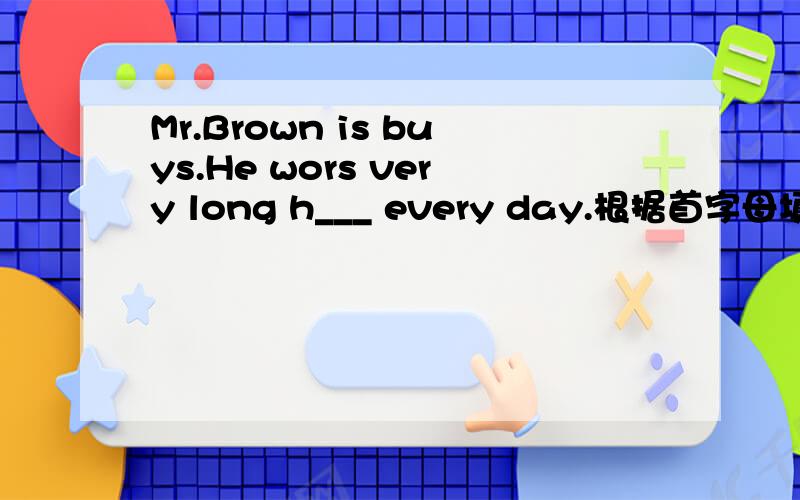 Mr.Brown is buys.He wors very long h___ every day.根据首字母填空