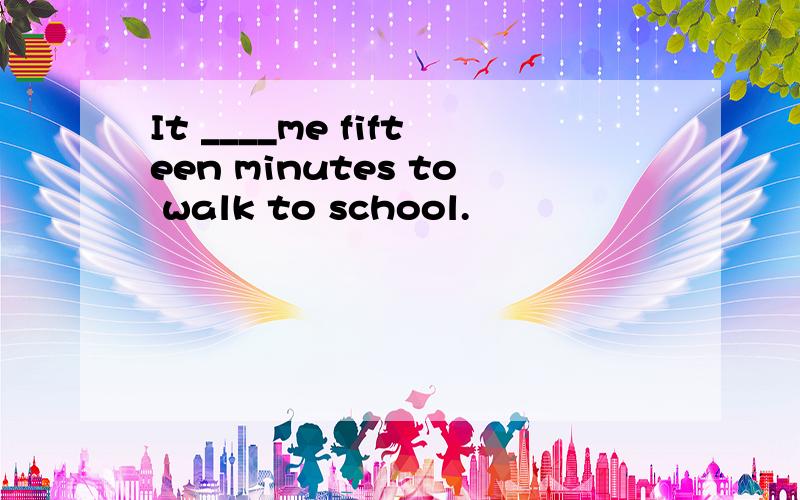 It ____me fifteen minutes to walk to school.