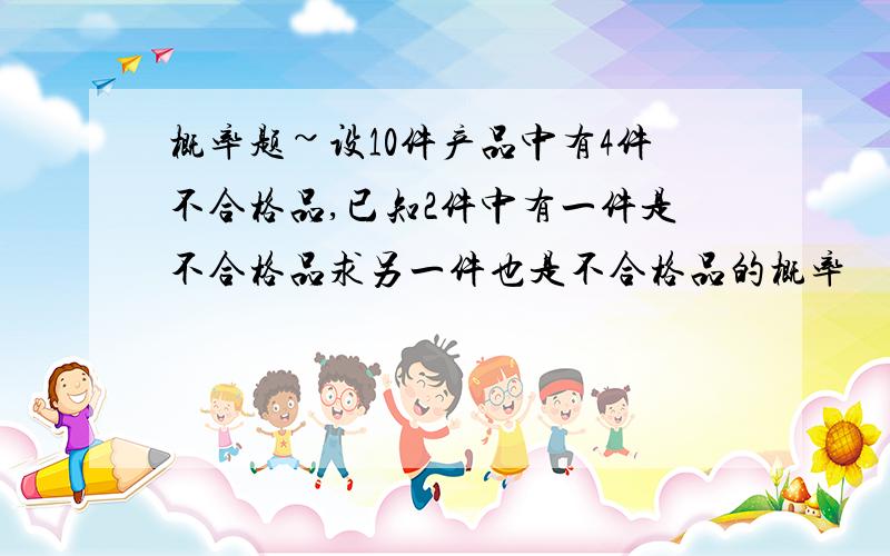 概率题~设10件产品中有4件不合格品,已知2件中有一件是不合格品求另一件也是不合格品的概率