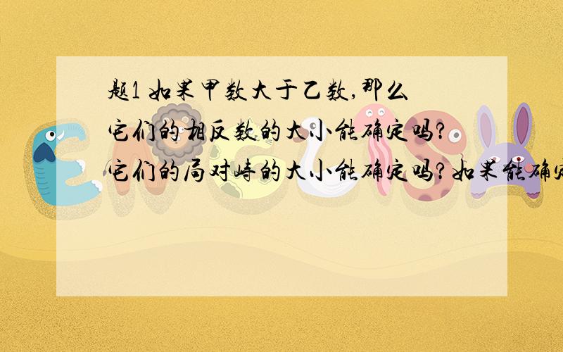 题1 如果甲数大于乙数,那么它们的相反数的大小能确定吗?它们的局对峙的大小能确定吗?如果能确定,那么请说出结论,如果不能