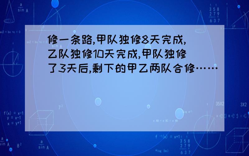 修一条路,甲队独修8天完成,乙队独修10天完成,甲队独修了3天后,剩下的甲乙两队合修……