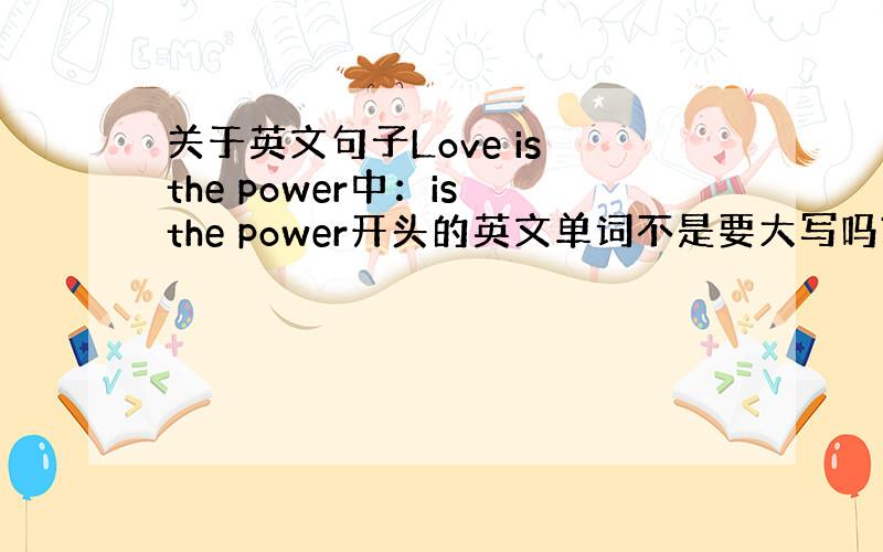 关于英文句子Love is the power中：is the power开头的英文单词不是要大写吗?那就要写成：Is