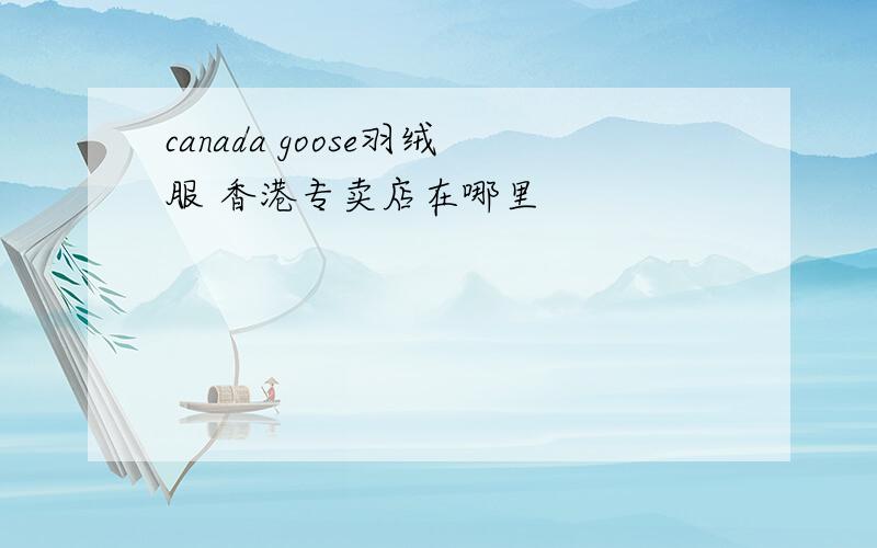 canada goose羽绒服 香港专卖店在哪里