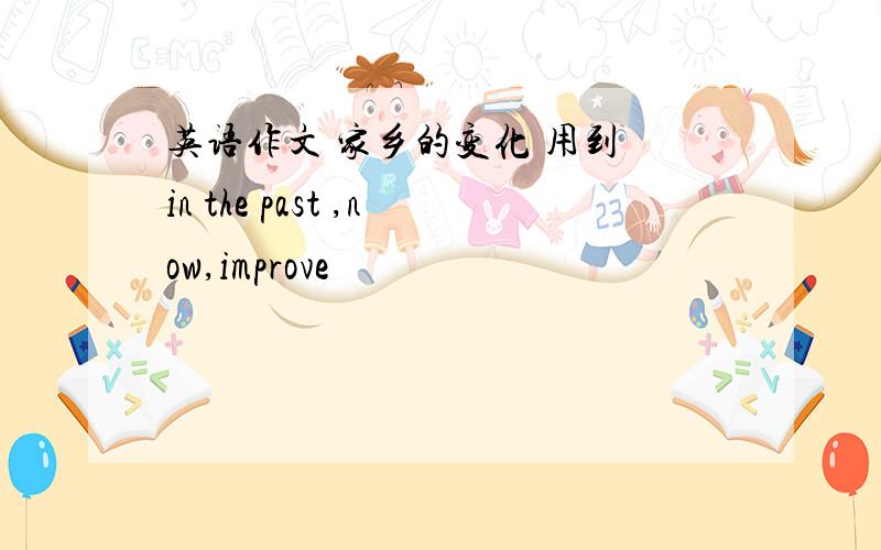 英语作文 家乡的变化 用到 in the past ,now,improve