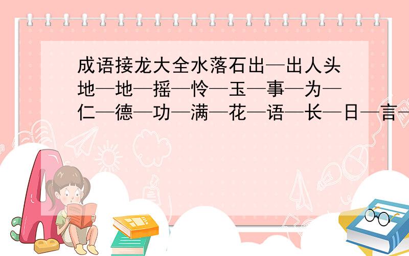 成语接龙大全水落石出—出人头地—地—摇—怜—玉—事—为—仁—德—功—满—花—语—长—日—言——氺—