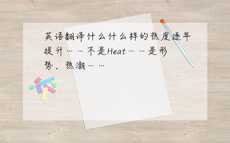 英语翻译什么什么样的热度逐年提升……不是Heat……是形势、热潮……