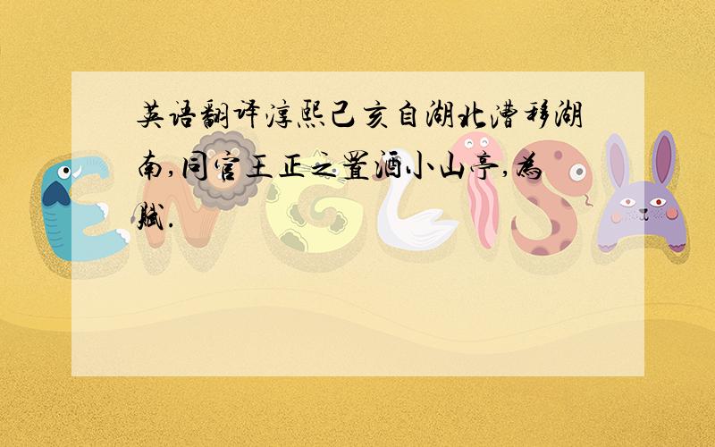 英语翻译淳熙己亥自湖北漕移湖南,同官王正之置酒小山亭,为赋.