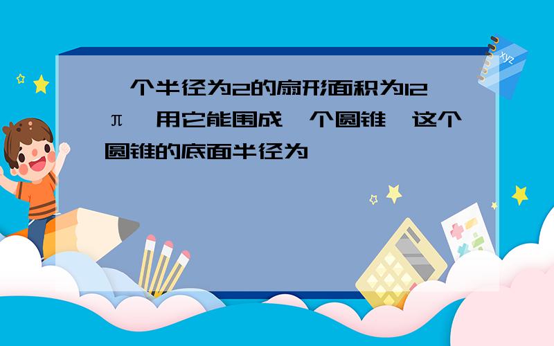 一个半径为2的扇形面积为12π,用它能围成一个圆锥,这个圆锥的底面半径为