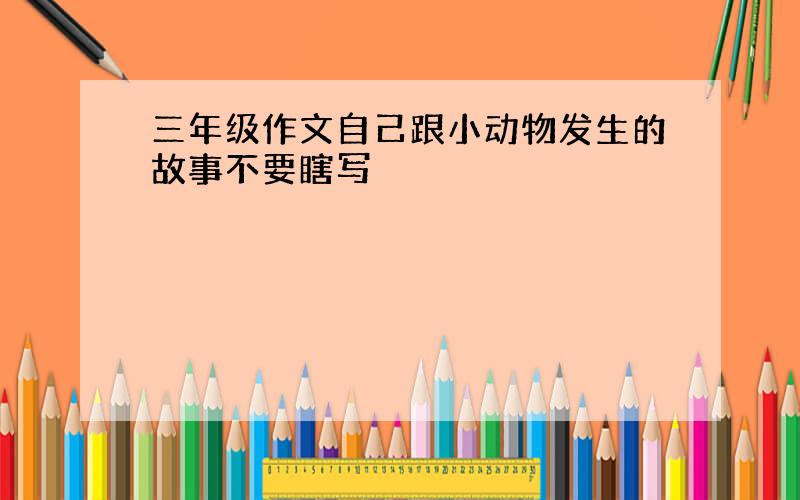 三年级作文自己跟小动物发生的故事不要瞎写