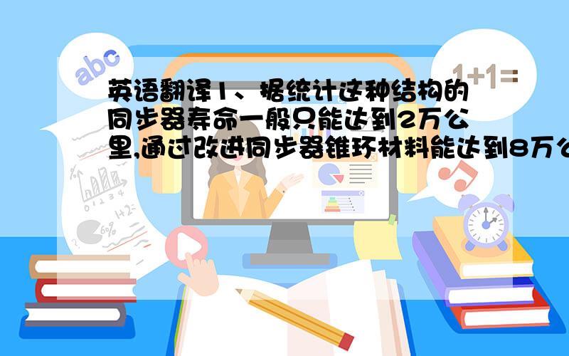 英语翻译1、据统计这种结构的同步器寿命一般只能达到2万公里,通过改进同步器锥环材料能达到8万公里,这与同步器要求的寿命在