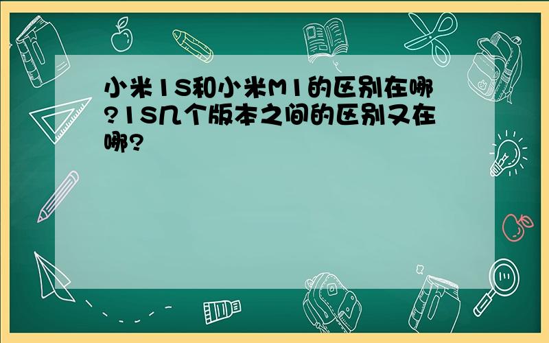 小米1S和小米M1的区别在哪?1S几个版本之间的区别又在哪?