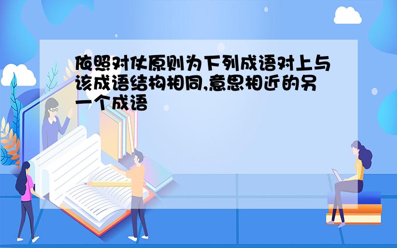 依照对仗原则为下列成语对上与该成语结构相同,意思相近的另一个成语