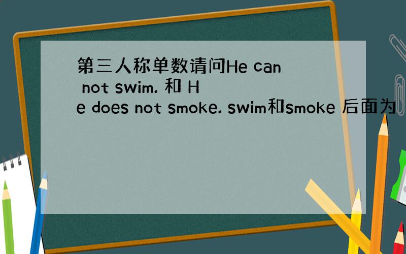 第三人称单数请问He can not swim. 和 He does not smoke. swim和smoke 后面为