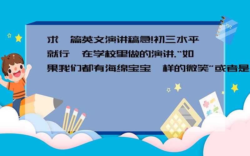 求一篇英文演讲稿急!初三水平就行,在学校里做的演讲.“如果我们都有海绵宝宝一样的微笑”或者是“如果你只有一天时间你会用来