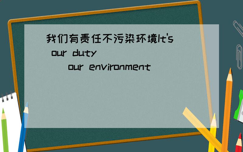 我们有责任不污染环境It's our duty ()()()our environment