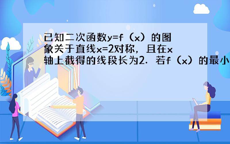 已知二次函数y=f（x）的图象关于直线x=2对称，且在x轴上截得的线段长为2．若f（x）的最小值为-1，求：