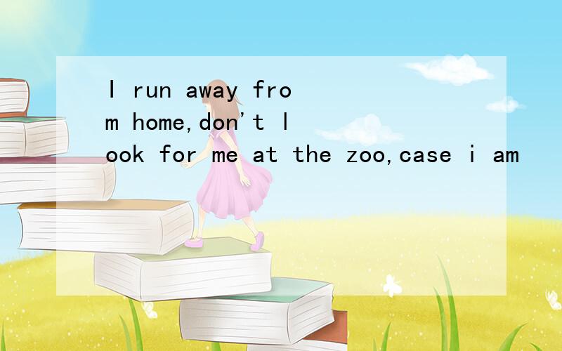 I run away from home,don't look for me at the zoo,case i am