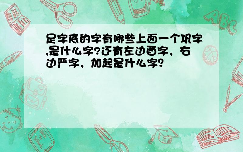 足字底的字有哪些上面一个巩字,是什么字?还有左边酉字，右边严字，加起是什么字？