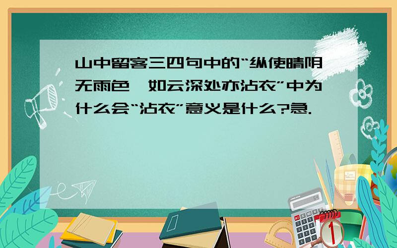 山中留客三四句中的“纵使晴阴无雨色,如云深处亦沾衣”中为什么会“沾衣”意义是什么?急.