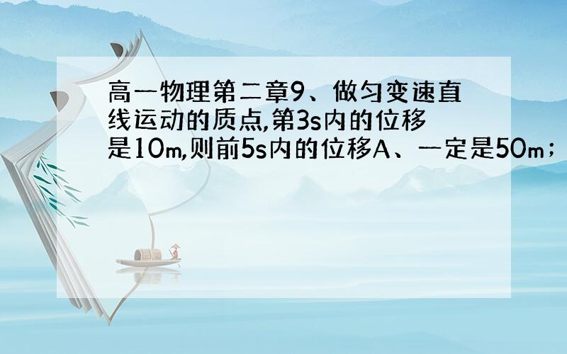 高一物理第二章9、做匀变速直线运动的质点,第3s内的位移是10m,则前5s内的位移A、一定是50m； B、一定不是50m