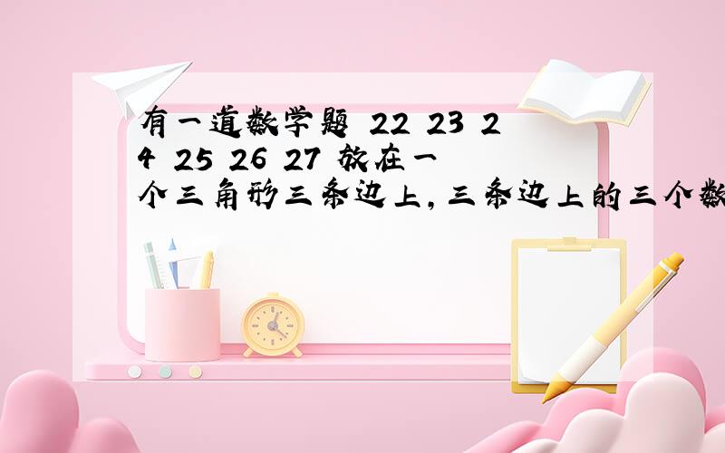 有一道数学题 22 23 24 25 26 27 放在一个三角形三条边上,三条边上的三个数相加都相等,如何布置