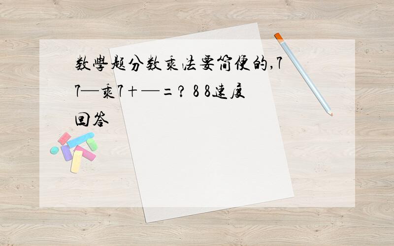 数学题分数乘法要简便的,7 7—乘7+—=? 8 8速度回答