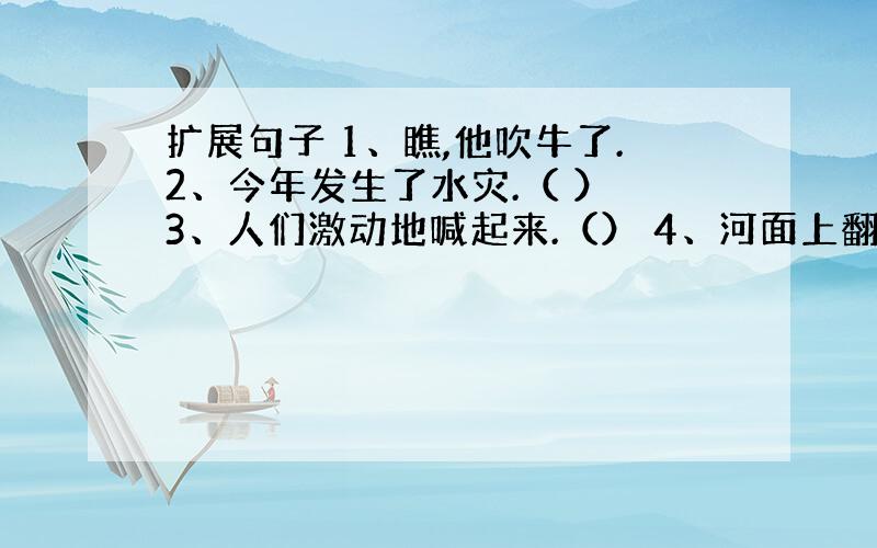 扩展句子 1、瞧,他吹牛了.2、今年发生了水灾.（ ） 3、人们激动地喊起来.（） 4、河面上翻卷着波浪.