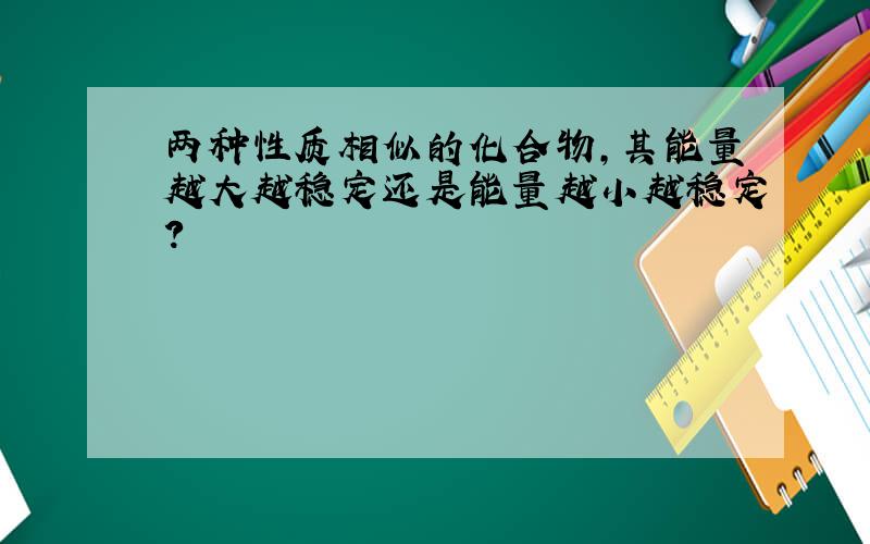 两种性质相似的化合物,其能量越大越稳定还是能量越小越稳定?