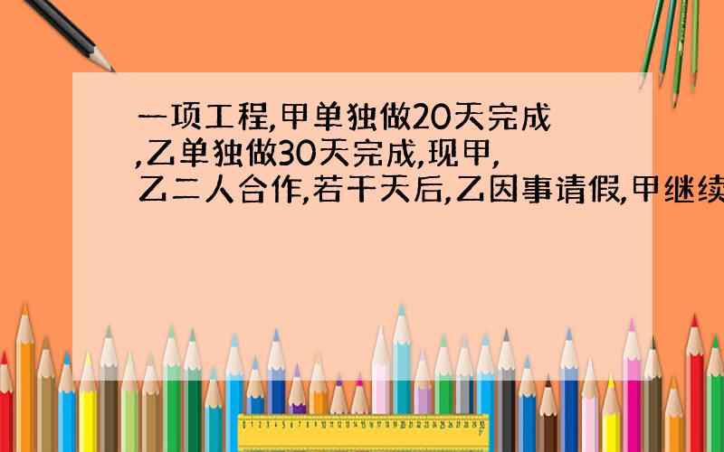 一项工程,甲单独做20天完成,乙单独做30天完成,现甲,乙二人合作,若干天后,乙因事请假,甲继续做,从开工到