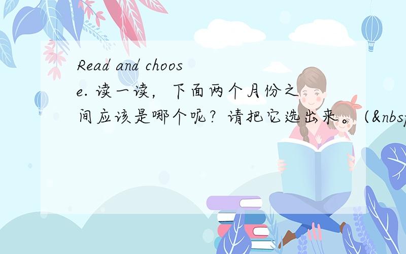 Read and choose. 读一读，下面两个月份之间应该是哪个呢？请把它选出来。 (  &nb