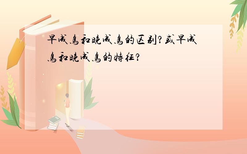 早成鸟和晚成鸟的区别?或早成鸟和晚成鸟的特征?