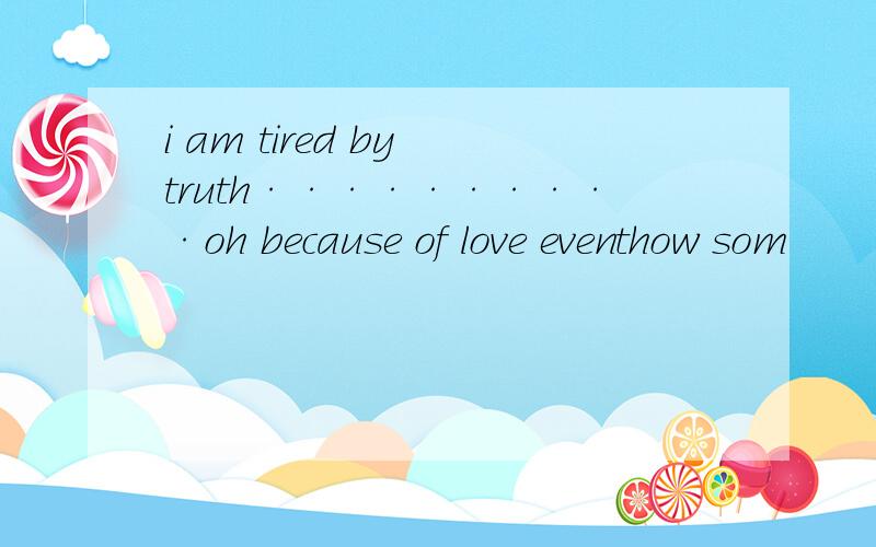 i am tired by truth··········oh because of love eventhow som