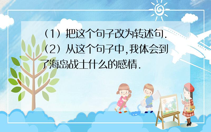 （1）把这个句子改为转述句.（2）从这个句子中,我体会到了海岛战士什么的感情.