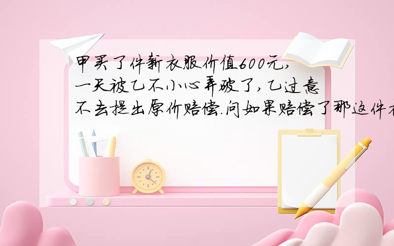 甲买了件新衣服价值600元,一天被乙不小心弄破了,乙过意不去提出原价赔偿.问如果赔偿了那这件衣服归谁?甲获利多少?乙方损