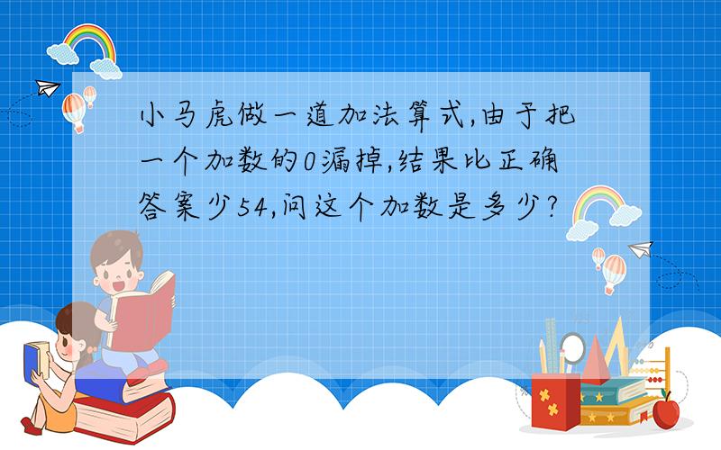 小马虎做一道加法算式,由于把一个加数的0漏掉,结果比正确答案少54,问这个加数是多少?