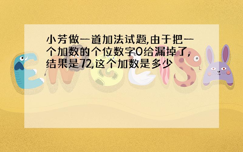 小芳做一道加法试题,由于把一个加数的个位数字0给漏掉了,结果是72,这个加数是多少