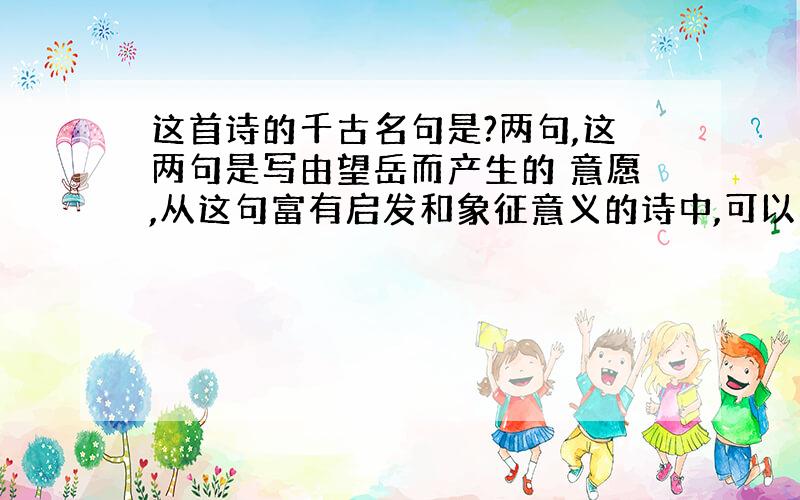 这首诗的千古名句是?两句,这两句是写由望岳而产生的 意愿,从这句富有启发和象征意义的诗中,可以看到诗