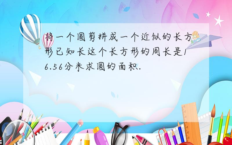 将一个圆剪拼成一个近似的长方形已知长这个长方形的周长是16.56分米求圆的面积.