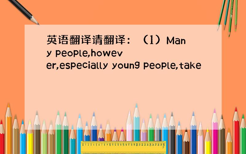 英语翻译请翻译：（1）Many people,however,especially young people,take