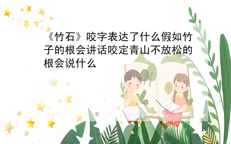 《竹石》咬字表达了什么假如竹子的根会讲话咬定青山不放松的根会说什么