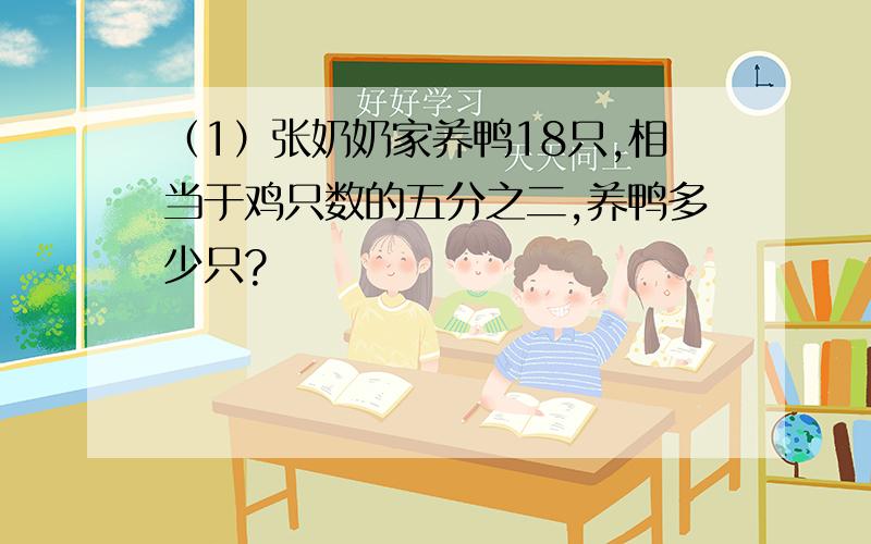 （1）张奶奶家养鸭18只,相当于鸡只数的五分之二,养鸭多少只?