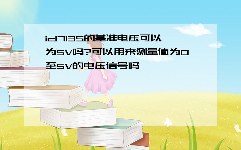 icl7135的基准电压可以为5V吗?可以用来测量值为0至5V的电压信号吗